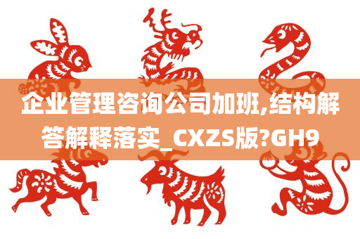 企业管理咨询公司加班,结构解答解释落实_CXZS版?GH9