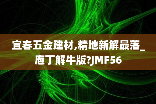 宜春五金建材,精地新解最落_庖丁解牛版?JMF56