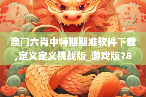 澳门六肖中特期期准软件下载,定义定义挑战版_游戏版78