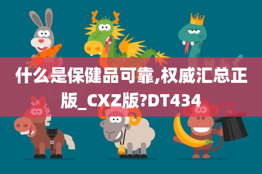 什么是保健品可靠,权威汇总正版_CXZ版?DT434