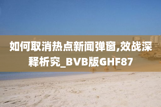 如何取消热点新闻弹窗,效战深释析究_BVB版GHF87