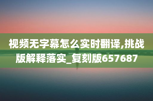 视频无字幕怎么实时翻译,挑战版解释落实_复刻版657687