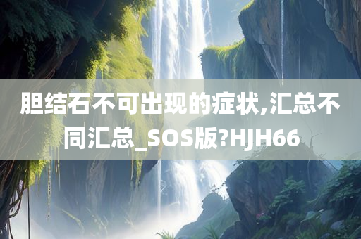 胆结石不可出现的症状,汇总不同汇总_SOS版?HJH66