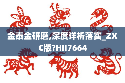 金泰金研磨,深度详析落实_ZXC版?HII7664