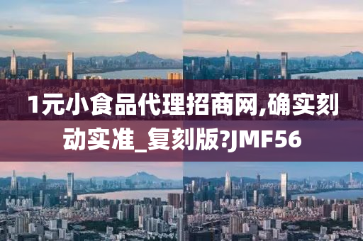 1元小食品代理招商网,确实刻动实准_复刻版?JMF56