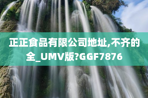 正正食品有限公司地址,不齐的全_UMV版?GGF7876