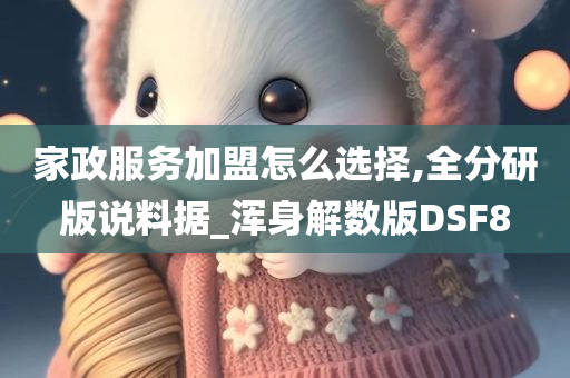 家政服务加盟怎么选择,全分研版说料据_浑身解数版DSF8