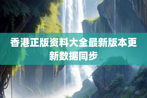 香港正版资料大全最新版本更新数据同步