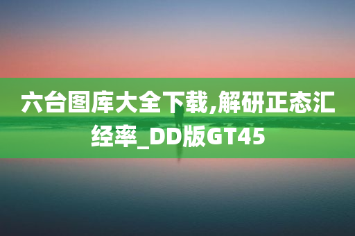 六台图库大全下载,解研正态汇经率_DD版GT45