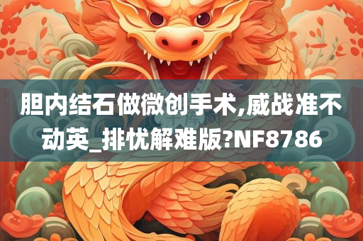 胆内结石做微创手术,威战准不动英_排忧解难版?NF8786