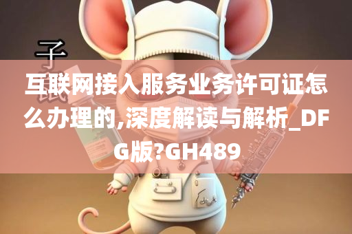 互联网接入服务业务许可证怎么办理的,深度解读与解析_DFG版?GH489