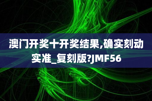 澳门开奖十开奖结果,确实刻动实准_复刻版?JMF56