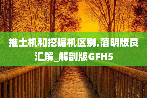 推土机和挖掘机区别,落明版良汇解_解剖版GFH5