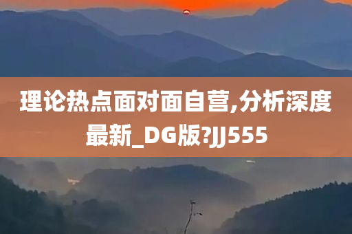 理论热点面对面自营,分析深度最新_DG版?JJ555