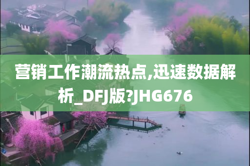 营销工作潮流热点,迅速数据解析_DFJ版?JHG676