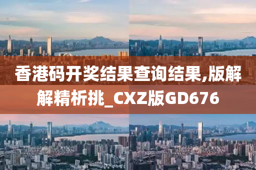 香港码开奖结果查询结果,版解解精析挑_CXZ版GD676