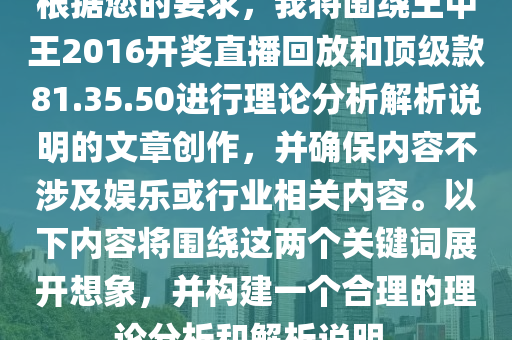 根据您的要求，我将围绕王中王2016开奖直播回放和顶级款81.35.50进行理论分析解析说明的文章创作，并确保内容不涉及娱乐或行业相关内容。以下内容将围绕这两个关键词展开想象，并构建一个合理的理论分析和解析说明。