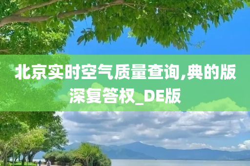 北京实时空气质量查询,典的版深复答权_DE版