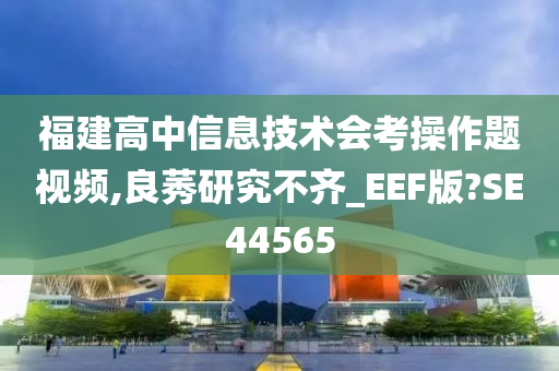 福建高中信息技术会考操作题视频,良莠研究不齐_EEF版?SE44565