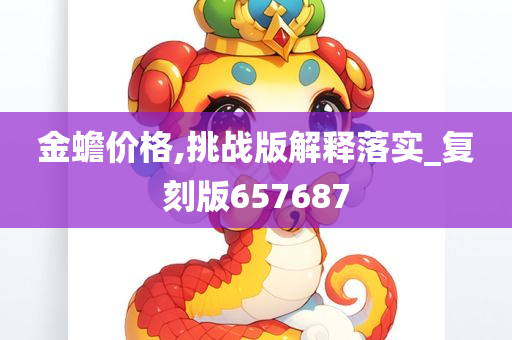 金蟾价格,挑战版解释落实_复刻版657687