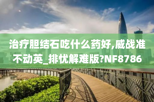 治疗胆结石吃什么药好,威战准不动英_排忧解难版?NF8786