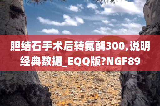 胆结石手术后转氨酶300,说明经典数据_EQQ版?NGF89