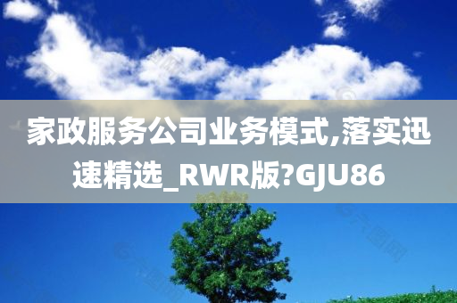 家政服务公司业务模式,落实迅速精选_RWR版?GJU86