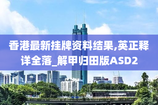 香港最新挂牌资料结果,英正释详全落_解甲归田版ASD2