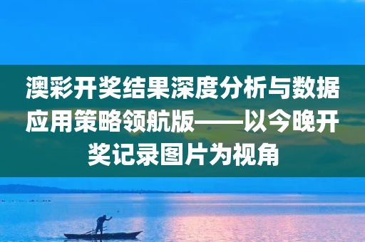 澳彩开奖结果深度分析与数据应用策略领航版——以今晚开奖记录图片为视角