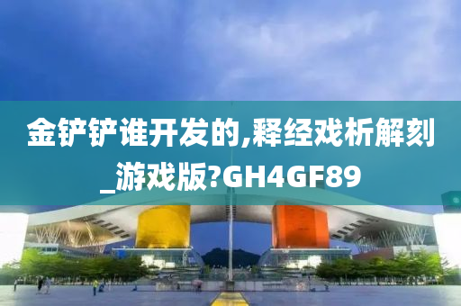 金铲铲谁开发的,释经戏析解刻_游戏版?GH4GF89