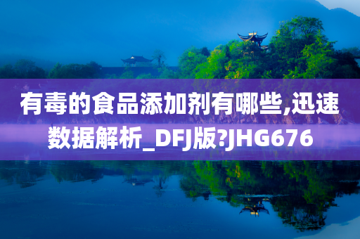 有毒的食品添加剂有哪些,迅速数据解析_DFJ版?JHG676