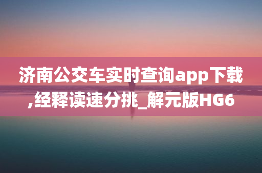 济南公交车实时查询app下载,经释读速分挑_解元版HG6