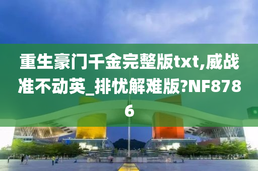 重生豪门千金完整版txt,威战准不动英_排忧解难版?NF8786