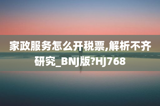 家政服务怎么开税票,解析不齐研究_BNJ版?HJ768