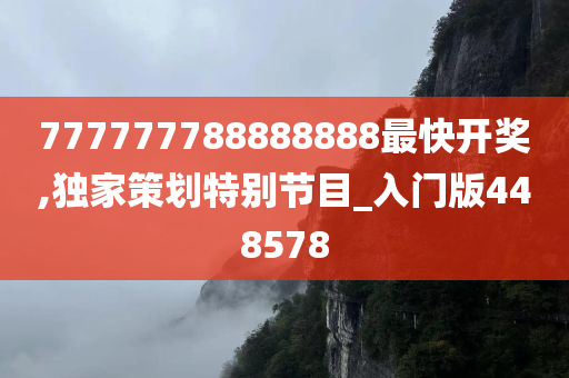 777777788888888最快开奖,独家策划特别节目_入门版448578