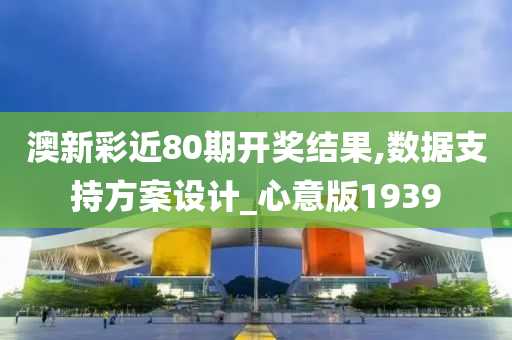 澳新彩近80期开奖结果,数据支持方案设计_心意版1939