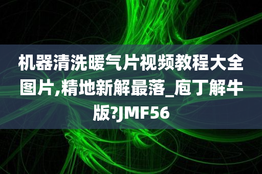 机器清洗暖气片视频教程大全图片,精地新解最落_庖丁解牛版?JMF56