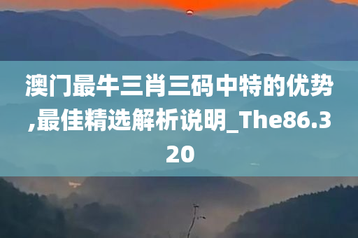 澳门最牛三肖三码中特的优势,最佳精选解析说明_The86.320