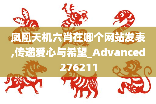 凤凰天机六肖在哪个网站发表,传递爱心与希望_Advanced276211