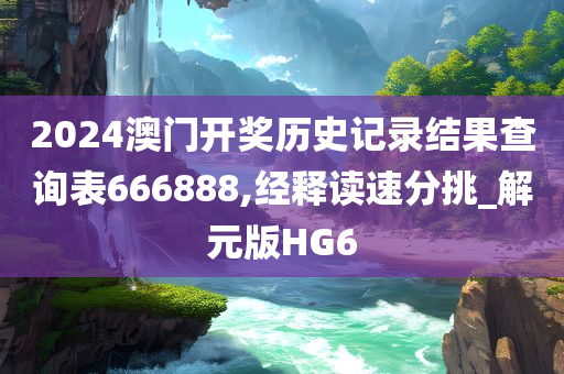 2024澳门开奖历史记录结果查询表666888,经释读速分挑_解元版HG6