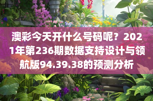 澳彩今天开什么号码呢？2021年第236期数据支持设计与领航版94.39.38的预测分析