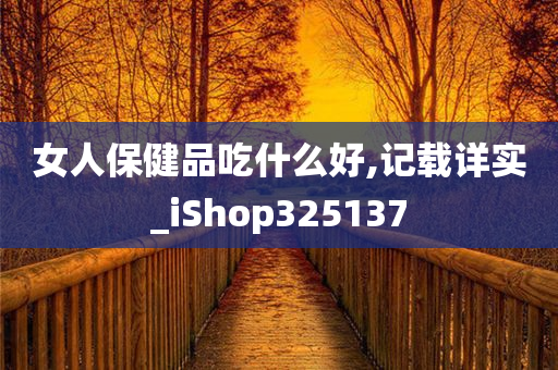 女人保健品吃什么好,记载详实_iShop325137