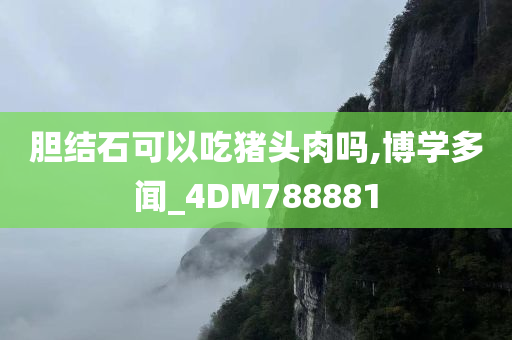 胆结石可以吃猪头肉吗,博学多闻_4DM788881