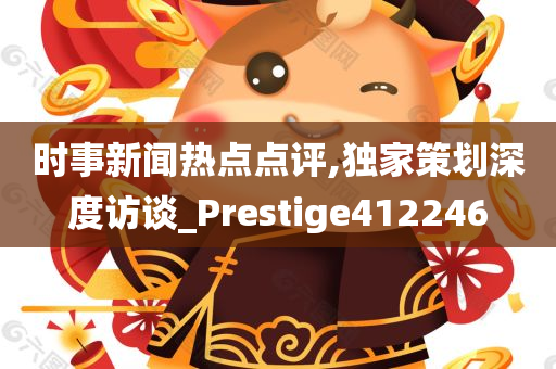 时事新闻热点点评,独家策划深度访谈_Prestige412246