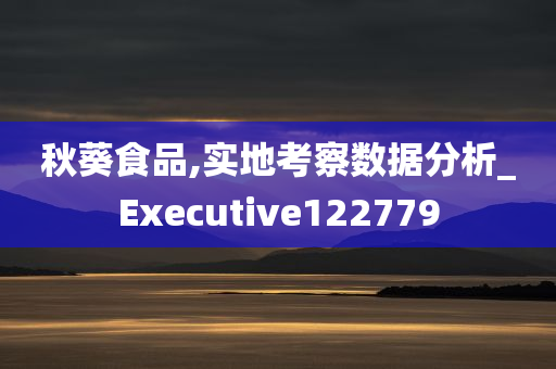 秋葵食品,实地考察数据分析_Executive122779