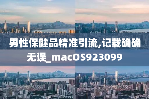 男性保健品精准引流,记载确确无误_macOS923099