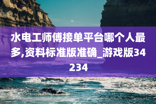 水电工师傅接单平台哪个人最多,资料标准版准确_游戏版34234