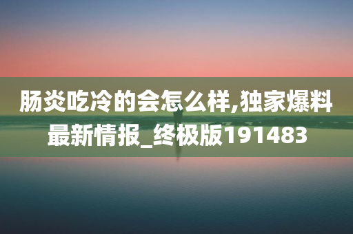 肠炎吃冷的会怎么样,独家爆料最新情报_终极版191483