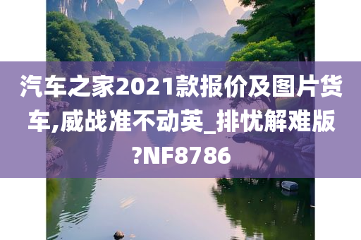 汽车之家2021款报价及图片货车,威战准不动英_排忧解难版?NF8786