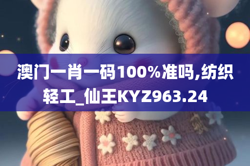 澳门一肖一码100%准吗,纺织轻工_仙王KYZ963.24